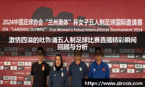 激情四溢的吐鲁潘五人制足球比赛直播精彩瞬间回顾与分析