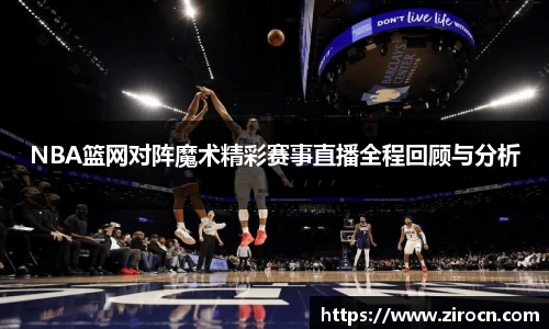 NBA篮网对阵魔术精彩赛事直播全程回顾与分析