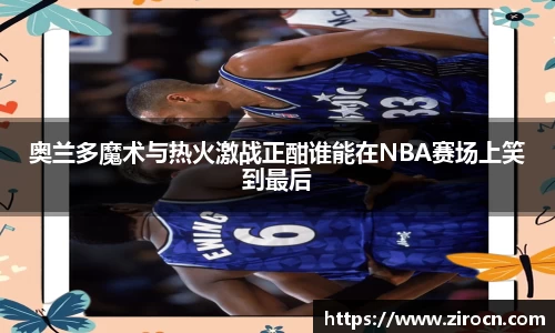奥兰多魔术与热火激战正酣谁能在NBA赛场上笑到最后